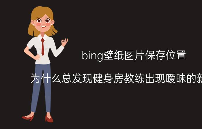 bing壁纸图片保存位置 为什么总发现健身房教练出现暧昧的新闻段子？